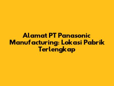 Alamat PT Panasonic Manufacturing: Lokasi Pabrik Terlengkap