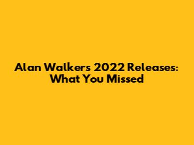 Alan Walker's 2022 Releases: What You Missed
