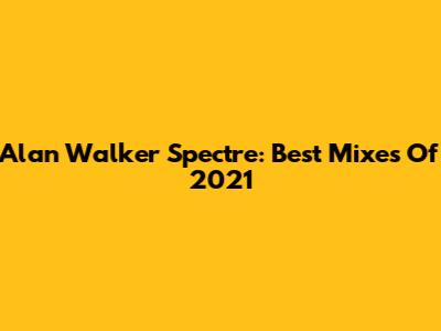 Alan Walker Spectre: Best Mixes Of 2021