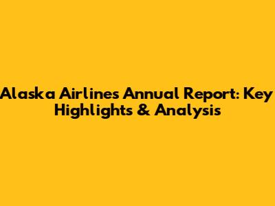 Alaska Airlines Annual Report: Key Highlights & Analysis