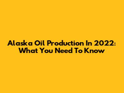 Alaska Oil Production In 2022: What You Need To Know
