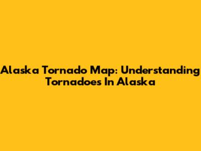 Alaska Tornado Map: Understanding Tornadoes In Alaska