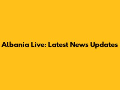 Albania Live: Latest News Updates