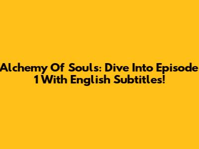 Alchemy Of Souls: Dive Into Episode 1 With English Subtitles!