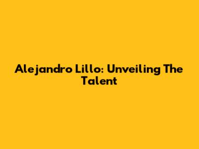 Alejandro Lillo: Unveiling The Talent