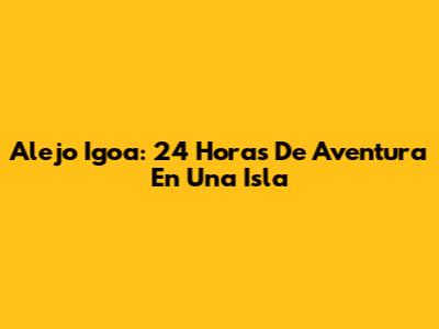 Alejo Igoa: 24 Horas De Aventura En Una Isla
