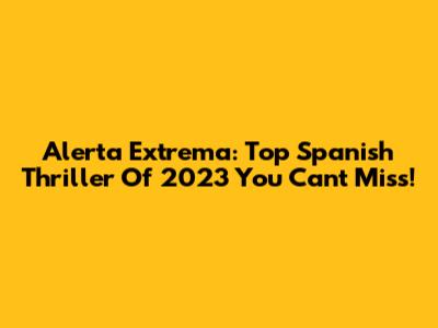 Alerta Extrema: Top Spanish Thriller Of 2023 You Can't Miss!