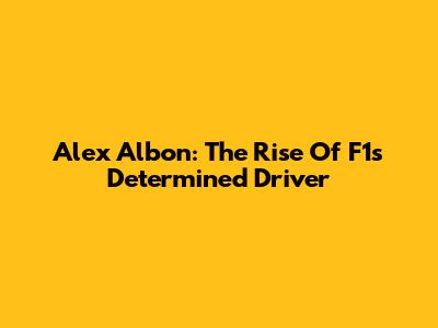 Alex Albon: The Rise Of F1's Determined Driver