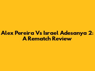 Alex Pereira Vs Israel Adesanya 2: A Rematch Review