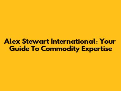 Alex Stewart International: Your Guide To Commodity Expertise