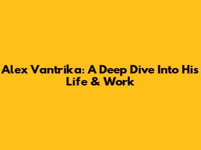 Alex Vantrika: A Deep Dive Into His Life & Work