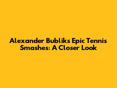 Alexander Bublik's Epic Tennis Smashes: A Closer Look