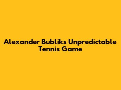 Alexander Bublik's Unpredictable Tennis Game