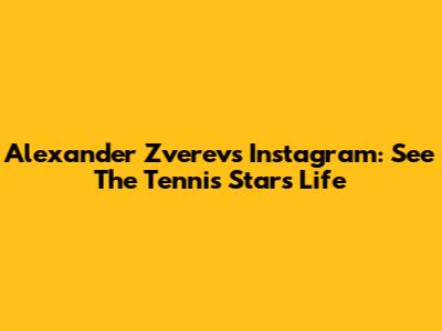 Alexander Zverev's Instagram: See The Tennis Star's Life