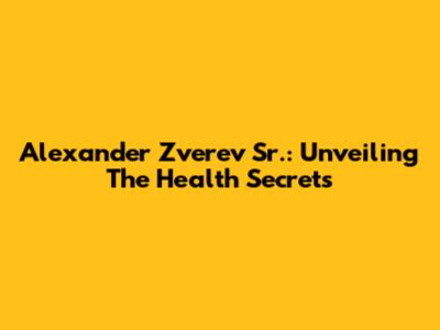 Alexander Zverev Sr.: Unveiling The Health Secrets
