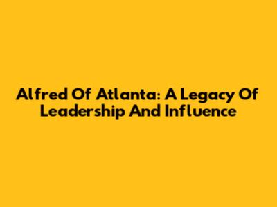 Alfred Of Atlanta: A Legacy Of Leadership And Influence