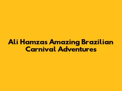Ali Hamza's Amazing Brazilian Carnival Adventures
