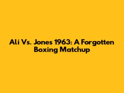 Ali Vs. Jones 1963: A Forgotten Boxing Matchup