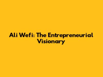 Ali Wefi: The Entrepreneurial Visionary