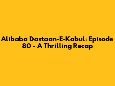 Alibaba Dastaan-E-Kabul: Episode 80 - A Thrilling Recap
