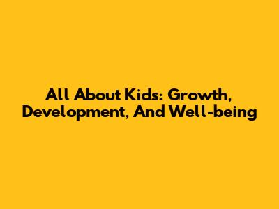 All About Kids: Growth, Development, And Well-being