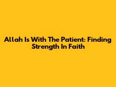 Allah Is With The Patient: Finding Strength In Faith