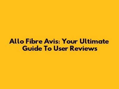 Allo Fibre Avis: Your Ultimate Guide To User Reviews