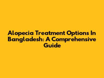 Alopecia Treatment Options In Bangladesh: A Comprehensive Guide