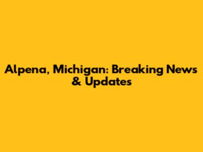 Alpena, Michigan: Breaking News & Updates
