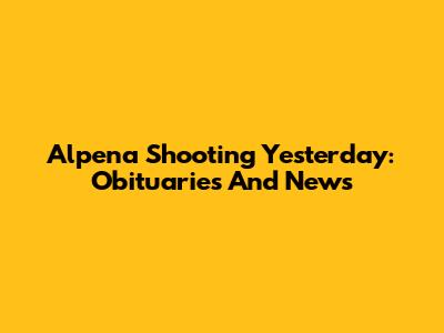 Alpena Shooting Yesterday: Obituaries And News