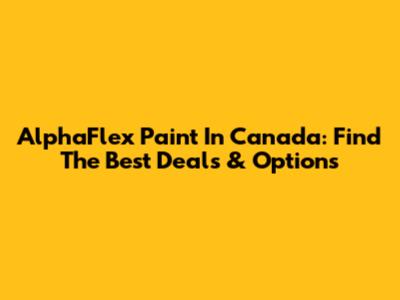 AlphaFlex Paint In Canada: Find The Best Deals & Options