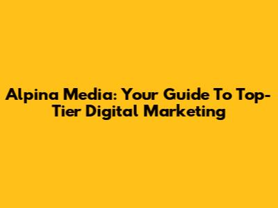 Alpina Media: Your Guide To Top-Tier Digital Marketing