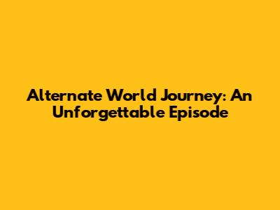 Alternate World Journey: An Unforgettable Episode