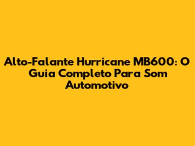 Alto-Falante Hurricane MB600: O Guia Completo Para Som Automotivo