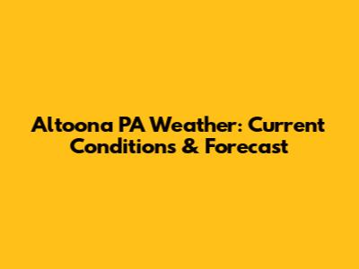 Altoona PA Weather: Current Conditions & Forecast