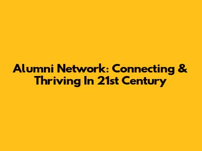 Alumni Network: Connecting & Thriving In 21st Century