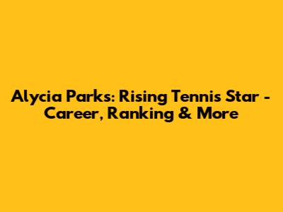 Alycia Parks: Rising Tennis Star - Career, Ranking & More