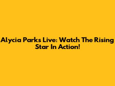 Alycia Parks Live: Watch The Rising Star In Action!