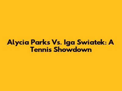 Alycia Parks Vs. Iga Swiatek: A Tennis Showdown