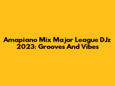 Amapiano Mix Major League DJz 2023: Grooves And Vibes