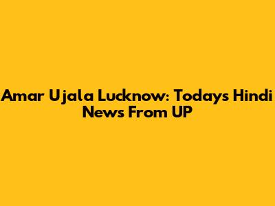 Amar Ujala Lucknow: Today's Hindi News From UP