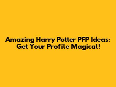 Amazing Harry Potter PFP Ideas: Get Your Profile Magical!