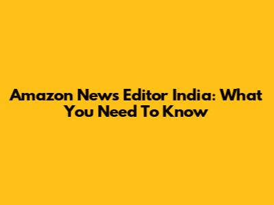 Amazon News Editor India: What You Need To Know