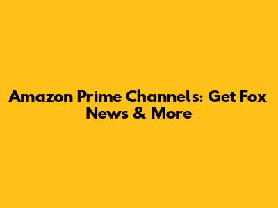 Amazon Prime Channels: Get Fox News & More