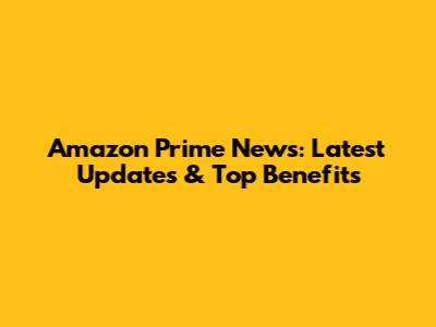Amazon Prime News: Latest Updates & Top Benefits