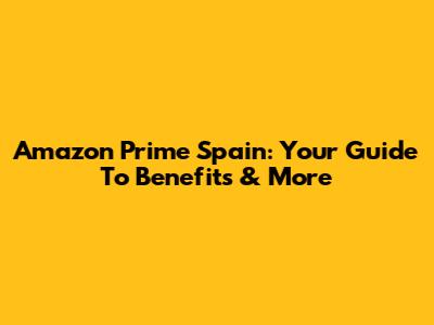 Amazon Prime Spain: Your Guide To Benefits & More