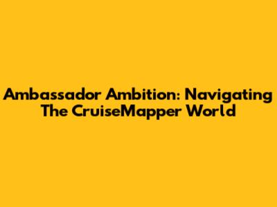 Ambassador Ambition: Navigating The CruiseMapper World