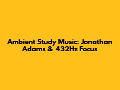 Ambient Study Music: Jonathan Adams & 432Hz Focus