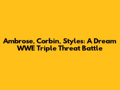 Ambrose, Corbin, Styles: A Dream WWE Triple Threat Battle