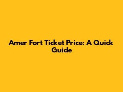 Amer Fort Ticket Price: A Quick Guide